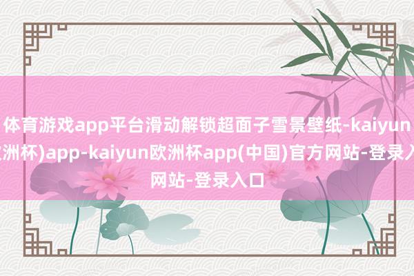 体育游戏app平台滑动解锁超面子雪景壁纸-kaiyun(欧洲杯)app-kaiyun欧洲杯app(中国)官方网站-登录入口