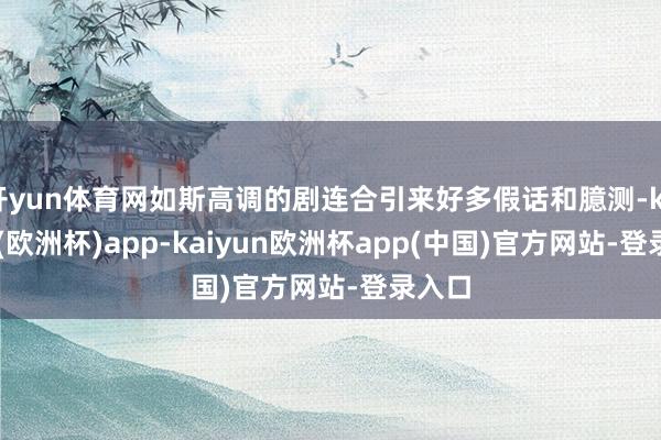 开yun体育网如斯高调的剧连合引来好多假话和臆测-kaiyun(欧洲杯)app-kaiyun欧洲杯app(中国)官方网站-登录入口