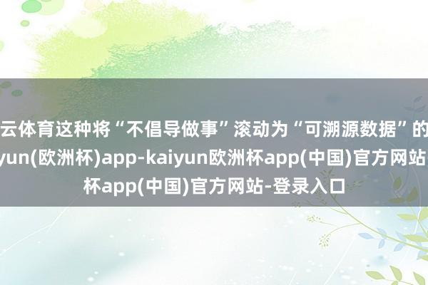 开云体育这种将“不倡导做事”滚动为“可溯源数据”的作念法-kaiyun(欧洲杯)app-kaiyun欧洲杯app(中国)官方网站-登录入口
