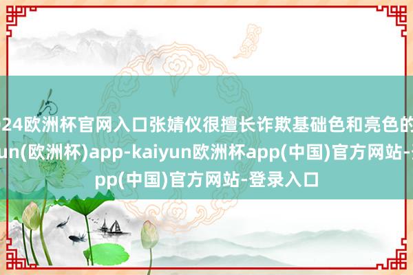 2024欧洲杯官网入口张婧仪很擅长诈欺基础色和亮色的搭配-kaiyun(欧洲杯)app-kaiyun欧洲杯app(中国)官方网站-登录入口