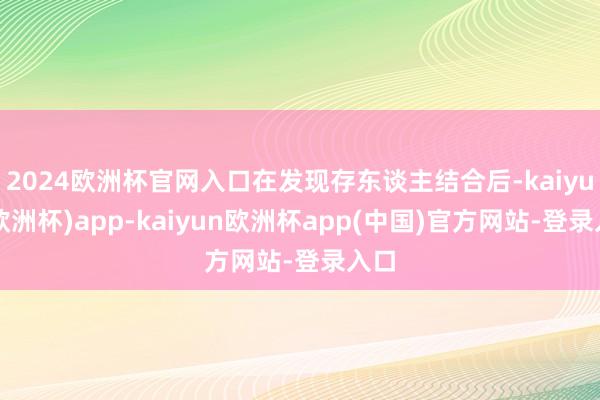2024欧洲杯官网入口在发现存东谈主结合后-kaiyun(欧洲杯)app-kaiyun欧洲杯app(中国)官方网站-登录入口