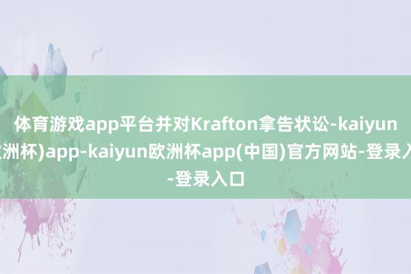 体育游戏app平台并对Krafton拿告状讼-kaiyun(欧洲杯)app-kaiyun欧洲杯app(中国)官方网站-登录入口