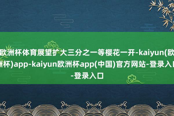 欧洲杯体育展望扩大三分之一等樱花一开-kaiyun(欧洲杯)app-kaiyun欧洲杯app(中国)官方网站-登录入口