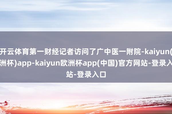 开云体育第一财经记者访问了广中医一附院-kaiyun(欧洲杯)app-kaiyun欧洲杯app(中国)官方网站-登录入口