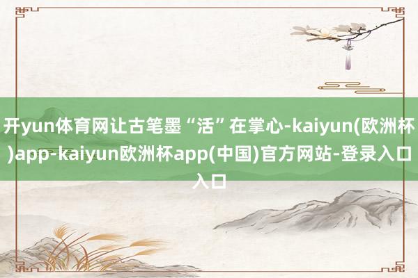 开yun体育网让古笔墨“活”在掌心-kaiyun(欧洲杯)app-kaiyun欧洲杯app(中国)官方网站-登录入口