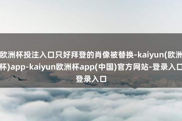欧洲杯投注入口只好拜登的肖像被替换-kaiyun(欧洲杯)app-kaiyun欧洲杯app(中国)官方网站-登录入口
