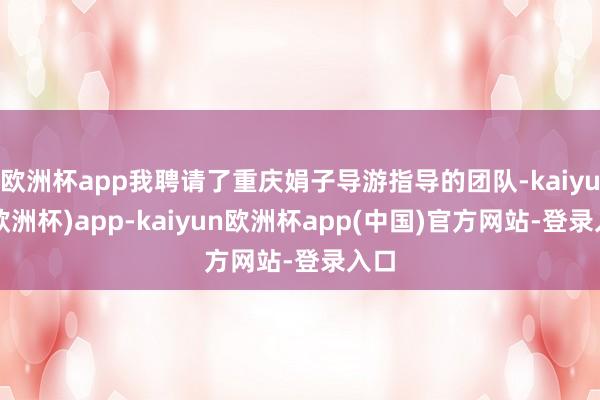 欧洲杯app我聘请了重庆娟子导游指导的团队-kaiyun(欧洲杯)app-kaiyun欧洲杯app(中国)官方网站-登录入口