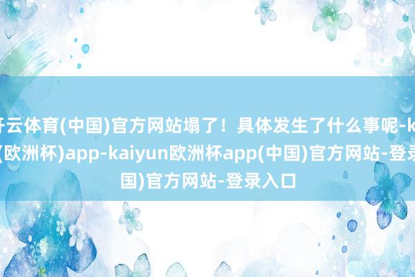 开云体育(中国)官方网站塌了！具体发生了什么事呢-kaiyun(欧洲杯)app-kaiyun欧洲杯app(中国)官方网站-登录入口