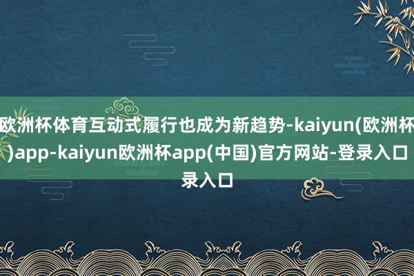欧洲杯体育互动式履行也成为新趋势-kaiyun(欧洲杯)app-kaiyun欧洲杯app(中国)官方网站-登录入口