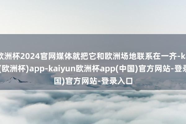 欧洲杯2024官网媒体就把它和欧洲场地联系在一齐-kaiyun(欧洲杯)app-kaiyun欧洲杯app(中国)官方网站-登录入口