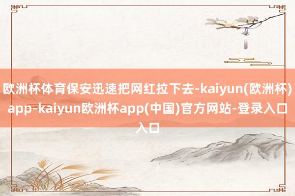 欧洲杯体育保安迅速把网红拉下去-kaiyun(欧洲杯)app-kaiyun欧洲杯app(中国)官方网站-登录入口