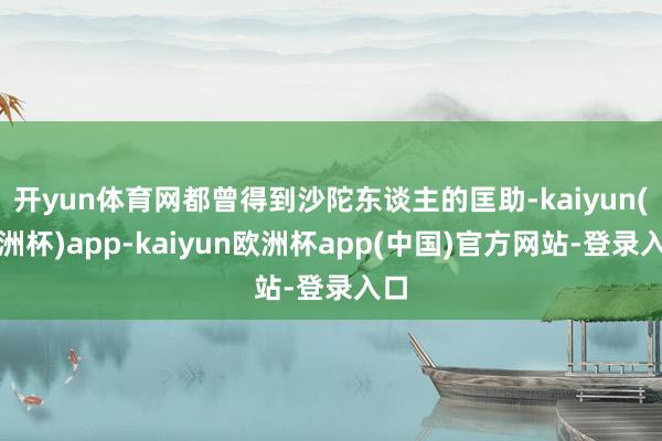 开yun体育网都曾得到沙陀东谈主的匡助-kaiyun(欧洲杯)app-kaiyun欧洲杯app(中国)官方网站-登录入口