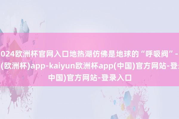 2024欧洲杯官网入口地热湖仿佛是地球的“呼吸阀”-kaiyun(欧洲杯)app-kaiyun欧洲杯app(中国)官方网站-登录入口