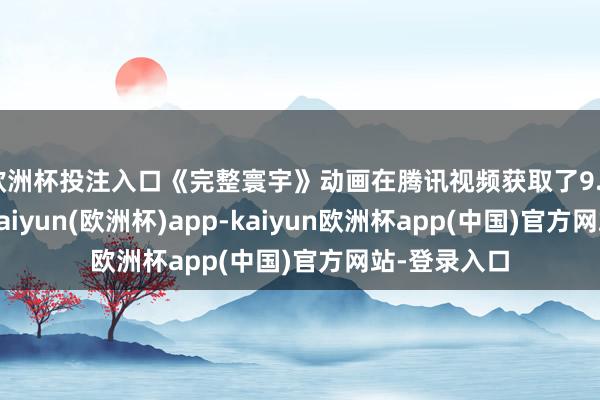 欧洲杯投注入口《完整寰宇》动画在腾讯视频获取了9.4分的高分-kaiyun(欧洲杯)app-kaiyun欧洲杯app(中国)官方网站-登录入口