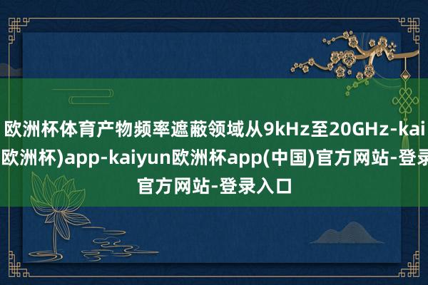 欧洲杯体育产物频率遮蔽领域从9kHz至20GHz-kaiyun(欧洲杯)app-kaiyun欧洲杯app(中国)官方网站-登录入口