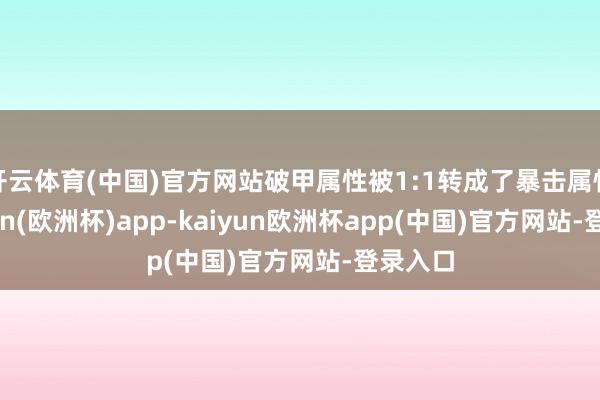 开云体育(中国)官方网站破甲属性被1:1转成了暴击属性-kaiyun(欧洲杯)app-kaiyun欧洲杯app(中国)官方网站-登录入口