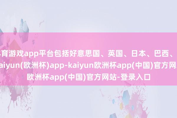 体育游戏app平台包括好意思国、英国、日本、巴西、加拿大等地-kaiyun(欧洲杯)app-kaiyun欧洲杯app(中国)官方网站-登录入口