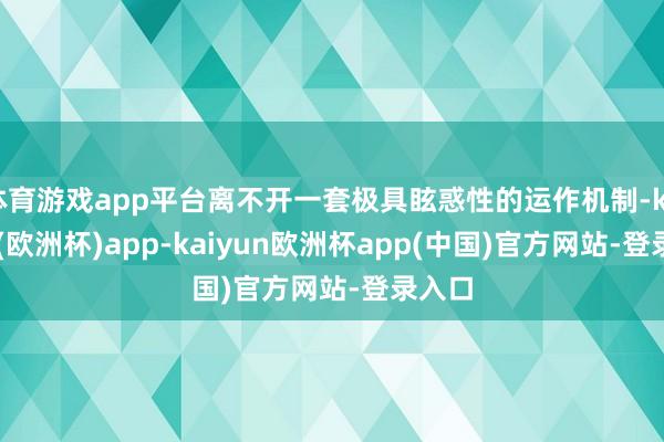 体育游戏app平台离不开一套极具眩惑性的运作机制-kaiyun(欧洲杯)app-kaiyun欧洲杯app(中国)官方网站-登录入口