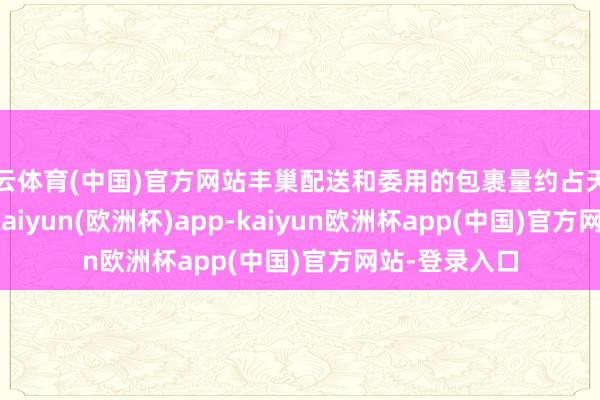 开云体育(中国)官方网站丰巢配送和委用的包裹量约占天下的5%~6%-kaiyun(欧洲杯)app-kaiyun欧洲杯app(中国)官方网站-登录入口