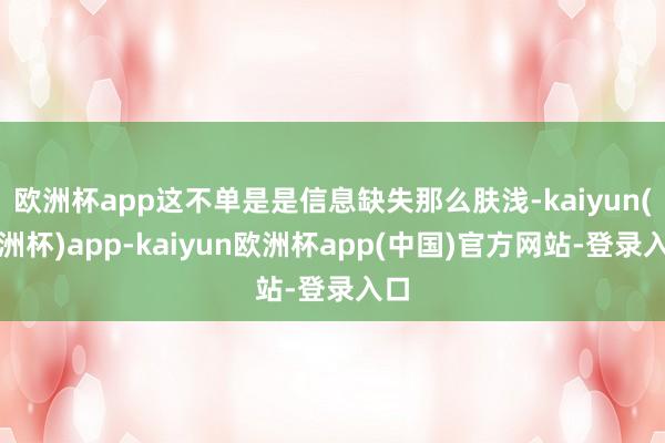 欧洲杯app这不单是是信息缺失那么肤浅-kaiyun(欧洲杯)app-kaiyun欧洲杯app(中国)官方网站-登录入口