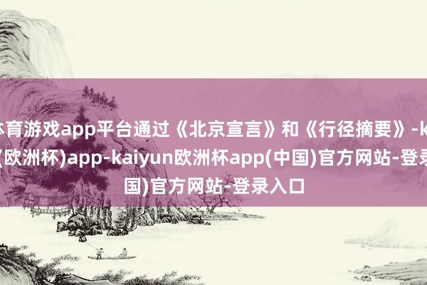 体育游戏app平台通过《北京宣言》和《行径摘要》-kaiyun(欧洲杯)app-kaiyun欧洲杯app(中国)官方网站-登录入口