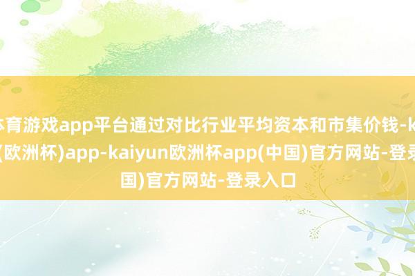 体育游戏app平台通过对比行业平均资本和市集价钱-kaiyun(欧洲杯)app-kaiyun欧洲杯app(中国)官方网站-登录入口