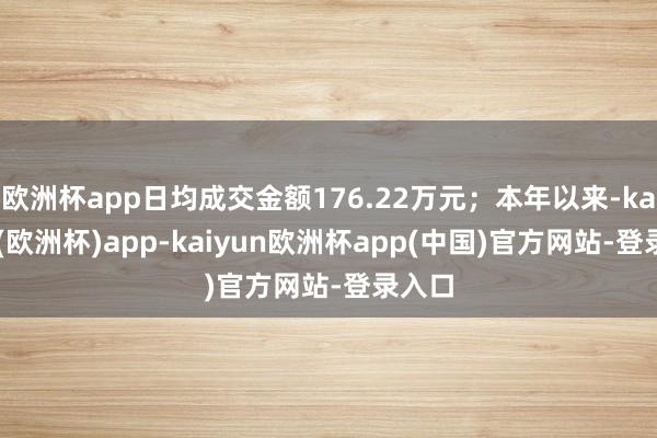 欧洲杯app日均成交金额176.22万元;本年以来-kaiyun(欧洲杯)app-kaiyun欧洲杯app(中国)官方网站-登录入口