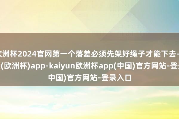 欧洲杯2024官网第一个落差必须先架好绳子才能下去-kaiyun(欧洲杯)app-kaiyun欧洲杯app(中国)官方网站-登录入口