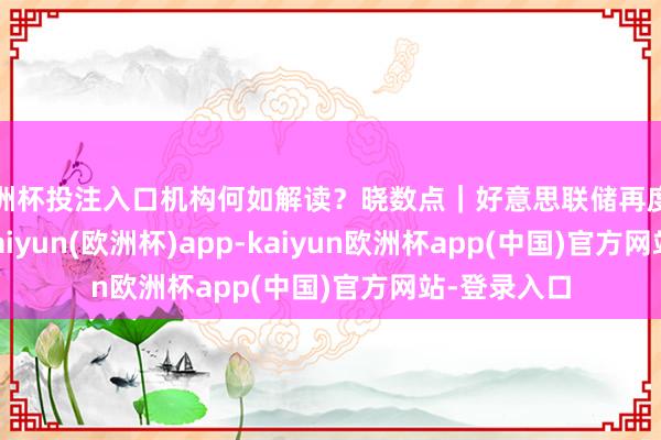 欧洲杯投注入口机构何如解读？晓数点｜好意思联储再度降息25bp-kaiyun(欧洲杯)app-kaiyun欧洲杯app(中国)官方网站-登录入口