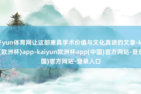 开yun体育网让这部兼具学术价值与文化真谛的文章-kaiyun(欧洲杯)app-kaiyun欧洲杯app(中国)官方网站-登录入口