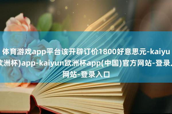 体育游戏app平台该开辟订价1800好意思元-kaiyun(欧洲杯)app-kaiyun欧洲杯app(中国)官方网站-登录入口