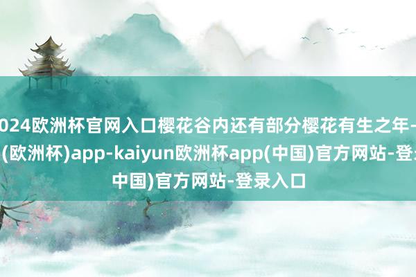 2024欧洲杯官网入口樱花谷内还有部分樱花有生之年-kaiyun(欧洲杯)app-kaiyun欧洲杯app(中国)官方网站-登录入口