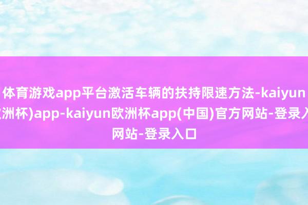 体育游戏app平台激活车辆的扶持限速方法-kaiyun(欧洲杯)app-kaiyun欧洲杯app(中国)官方网站-登录入口