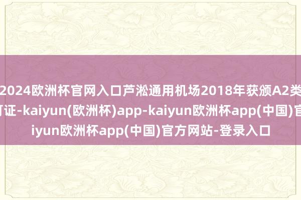 2024欧洲杯官网入口芦淞通用机场2018年获颁A2类通用机场使用许可证-kaiyun(欧洲杯)app-kaiyun欧洲杯app(中国)官方网站-登录入口