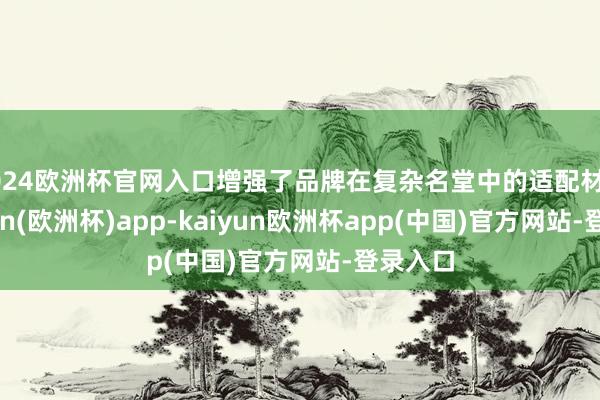 2024欧洲杯官网入口增强了品牌在复杂名堂中的适配材干-kaiyun(欧洲杯)app-kaiyun欧洲杯app(中国)官方网站-登录入口
