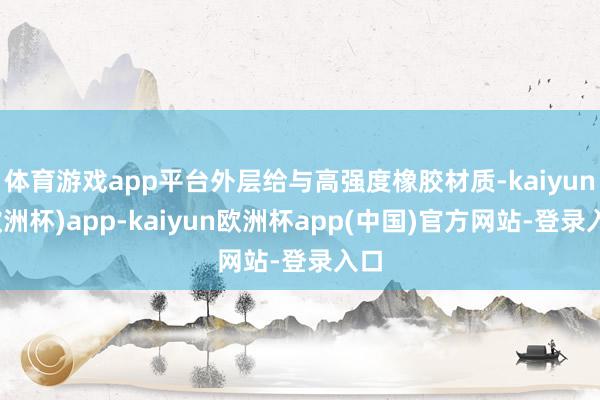 体育游戏app平台外层给与高强度橡胶材质-kaiyun(欧洲杯)app-kaiyun欧洲杯app(中国)官方网站-登录入口
