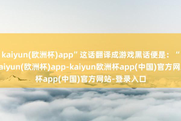kaiyun(欧洲杯)app”这话翻译成游戏黑话便是:“敷陈大佬-kaiyun(欧洲杯)app-kaiyun欧洲杯app(中国)官方网站-登录入口