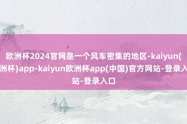 欧洲杯2024官网是一个风车密集的地区-kaiyun(欧洲杯)app-kaiyun欧洲杯app(中国)官方网站-登录入口