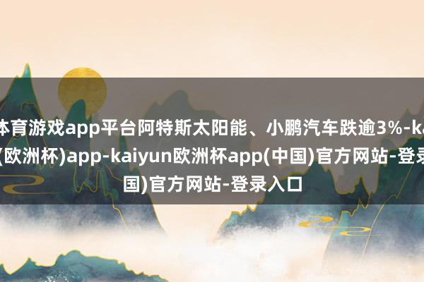 体育游戏app平台阿特斯太阳能、小鹏汽车跌逾3%-kaiyun(欧洲杯)app-kaiyun欧洲杯app(中国)官方网站-登录入口