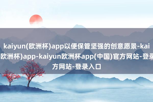 kaiyun(欧洲杯)app以便保管坚强的创意愿景-kaiyun(欧洲杯)app-kaiyun欧洲杯app(中国)官方网站-登录入口