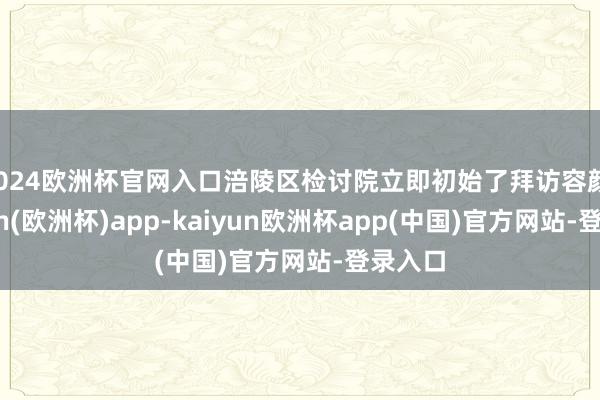2024欧洲杯官网入口涪陵区检讨院立即初始了拜访容颜-kaiyun(欧洲杯)app-kaiyun欧洲杯app(中国)官方网站-登录入口