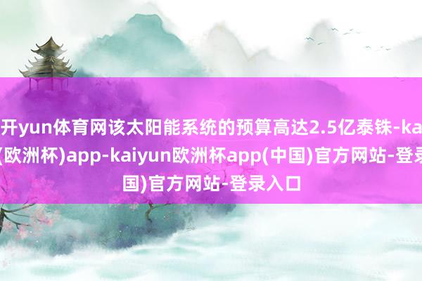 开yun体育网该太阳能系统的预算高达2.5亿泰铢-kaiyun(欧洲杯)app-kaiyun欧洲杯app(中国)官方网站-登录入口