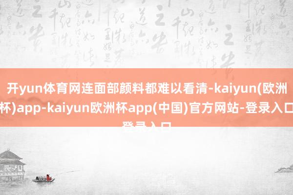 开yun体育网连面部颜料都难以看清-kaiyun(欧洲杯)app-kaiyun欧洲杯app(中国)官方网站-登录入口