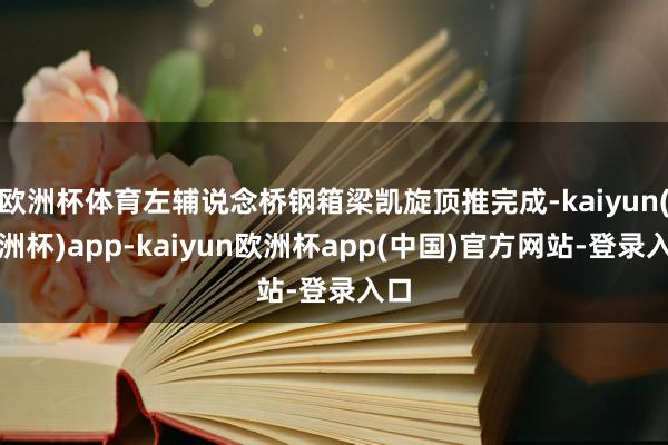 欧洲杯体育左辅说念桥钢箱梁凯旋顶推完成-kaiyun(欧洲杯)app-kaiyun欧洲杯app(中国)官方网站-登录入口