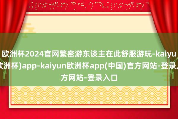 欧洲杯2024官网繁密游东谈主在此舒服游玩-kaiyun(欧洲杯)app-kaiyun欧洲杯app(中国)官方网站-登录入口