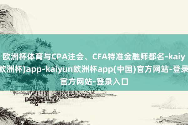 欧洲杯体育与CPA注会、CFA特准金融师都名-kaiyun(欧洲杯)app-kaiyun欧洲杯app(中国)官方网站-登录入口
