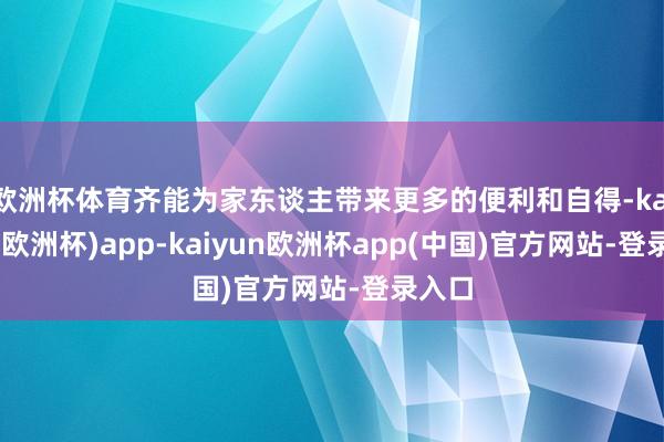 欧洲杯体育齐能为家东谈主带来更多的便利和自得-kaiyun(欧洲杯)app-kaiyun欧洲杯app(中国)官方网站-登录入口