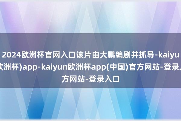 2024欧洲杯官网入口该片由大鹏编剧并抓导-kaiyun(欧洲杯)app-kaiyun欧洲杯app(中国)官方网站-登录入口