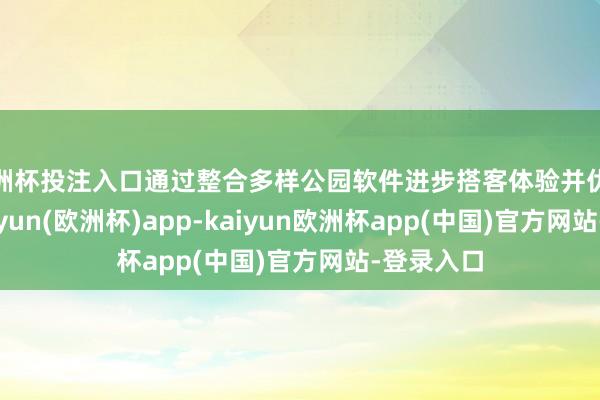 欧洲杯投注入口通过整合多样公园软件进步搭客体验并优化运营-kaiyun(欧洲杯)app-kaiyun欧洲杯app(中国)官方网站-登录入口