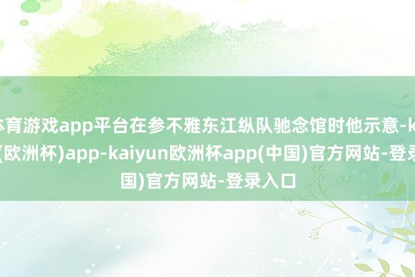 体育游戏app平台在参不雅东江纵队驰念馆时他示意-kaiyun(欧洲杯)app-kaiyun欧洲杯app(中国)官方网站-登录入口